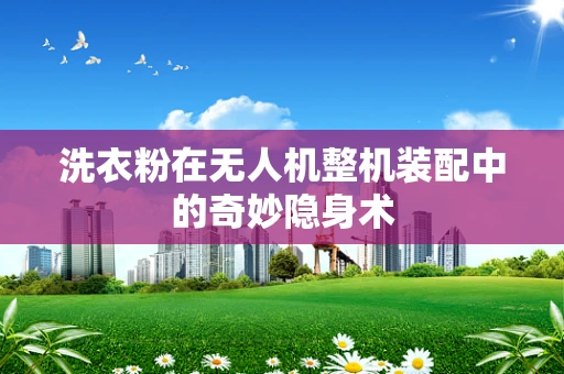 洗衣粉在无人机整机装配中的奇妙隐身术