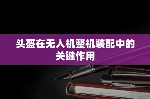 头盔在无人机整机装配中的关键作用