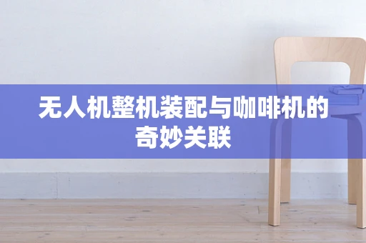 无人机整机装配与咖啡机的奇妙关联