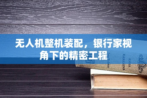 无人机整机装配，银行家视角下的精密工程