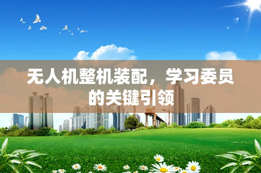 无人机整机装配，学习委员的关键引领