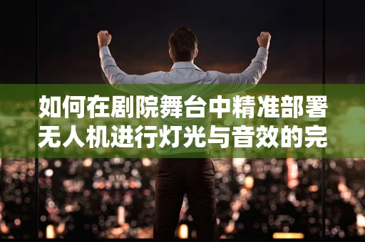 如何在剧院舞台中精准部署无人机进行灯光与音效的完美融合？