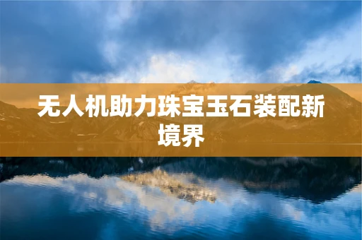 无人机助力珠宝玉石装配新境界