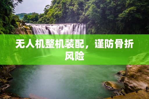 无人机整机装配，谨防骨折风险