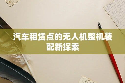汽车租赁点的无人机整机装配新探索