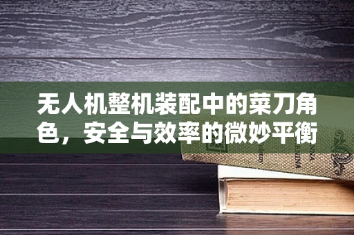 无人机整机装配中的菜刀角色，安全与效率的微妙平衡