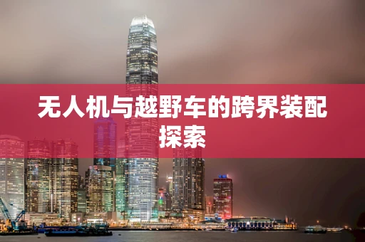 无人机与越野车的跨界装配探索