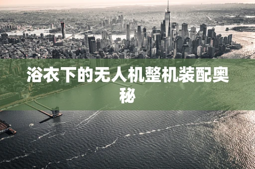 浴衣下的无人机整机装配奥秘