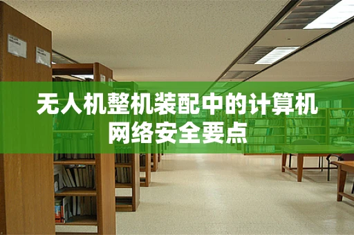 无人机整机装配中的计算机网络安全要点