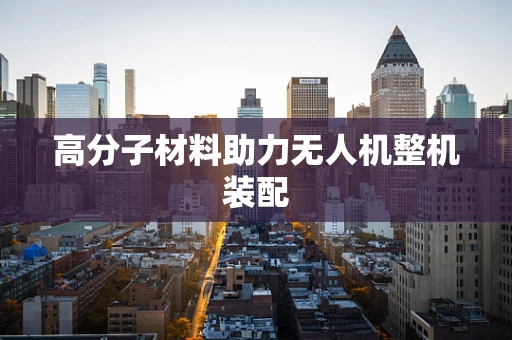 高分子材料助力无人机整机装配