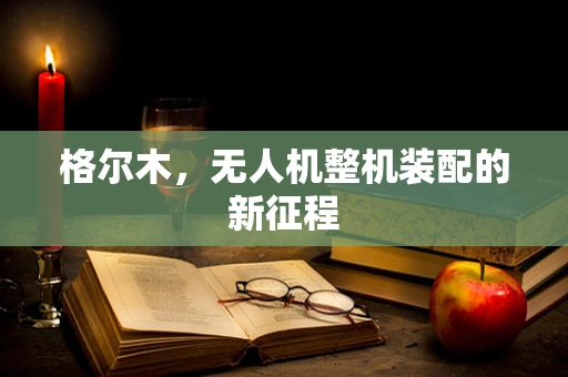 格尔木，无人机整机装配的新征程
