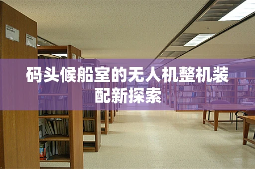 码头候船室的无人机整机装配新探索