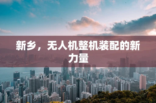 新乡，无人机整机装配的新力量