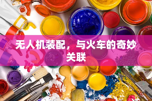 无人机装配，与火车的奇妙关联
