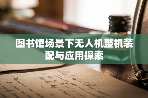 图书馆场景下无人机整机装配与应用探索