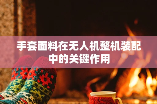 手套面料在无人机整机装配中的关键作用