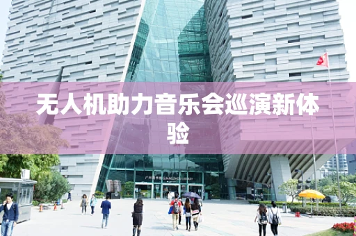 无人机助力音乐会巡演新体验