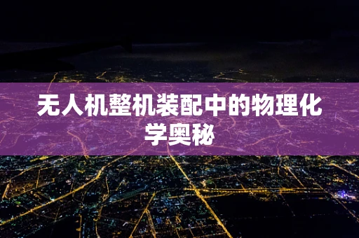 无人机整机装配中的物理化学奥秘