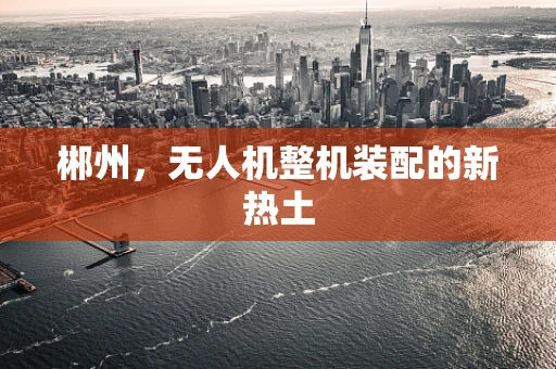 郴州，无人机整机装配的新热土