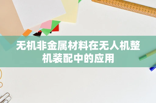 无机非金属材料在无人机整机装配中的应用