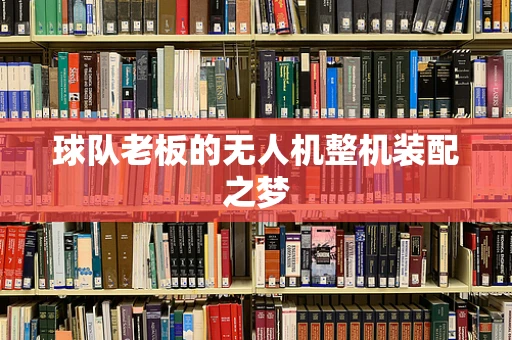 球队老板的无人机整机装配之梦