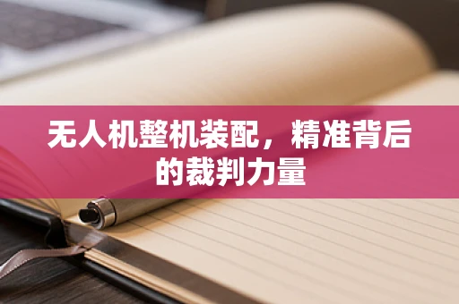 无人机整机装配，精准背后的裁判力量