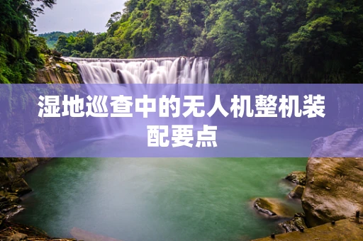 湿地巡查中的无人机整机装配要点