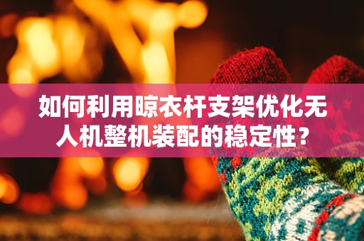 如何利用晾衣杆支架优化无人机整机装配的稳定性？