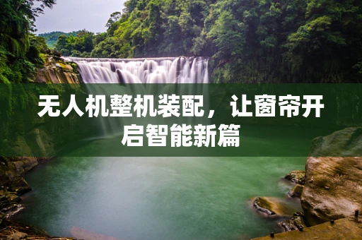 无人机整机装配，让窗帘开启智能新篇