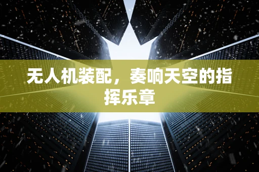 无人机装配，奏响天空的指挥乐章