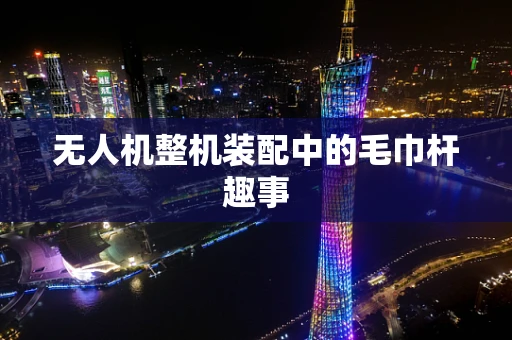 无人机整机装配中的毛巾杆趣事