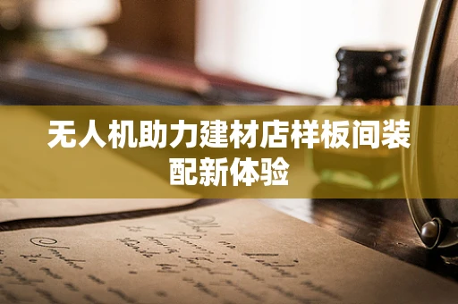 无人机助力建材店样板间装配新体验
