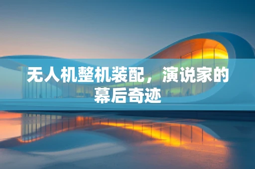 无人机整机装配，演说家的幕后奇迹