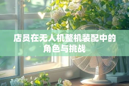 店员在无人机整机装配中的角色与挑战