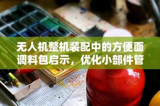 无人机整机装配中的方便面调料包启示，优化小部件管理的创新思路？