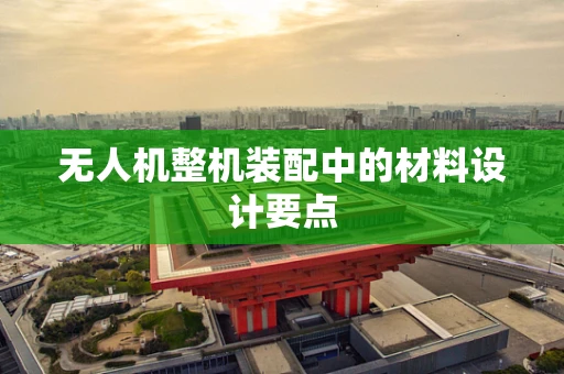 无人机整机装配中的材料设计要点