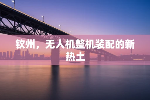 钦州，无人机整机装配的新热土