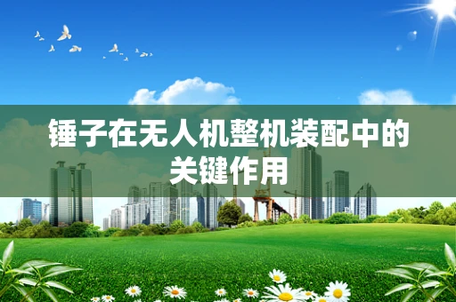 锤子在无人机整机装配中的关键作用