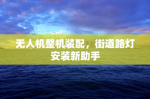 无人机整机装配，街道路灯安装新助手