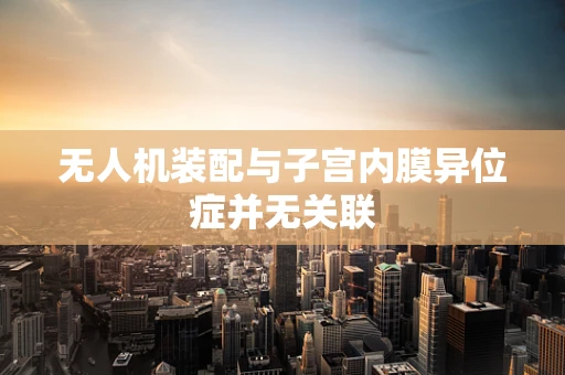 无人机装配与子宫内膜异位症并无关联