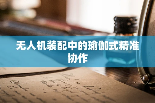 无人机装配中的瑜伽式精准协作