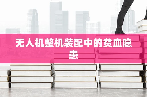 无人机整机装配中的贫血隐患