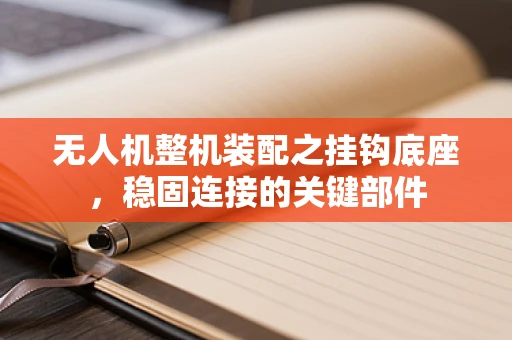 无人机整机装配之挂钩底座，稳固连接的关键部件