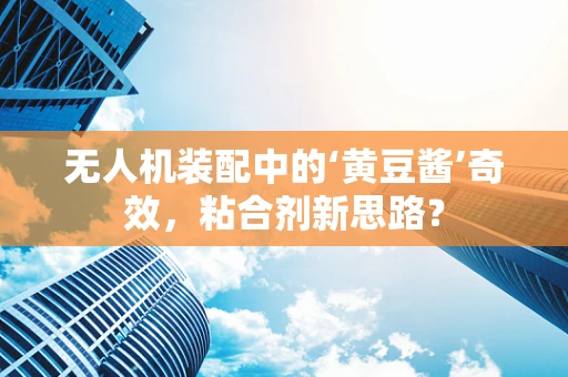 无人机装配中的‘黄豆酱’奇效，粘合剂新思路？