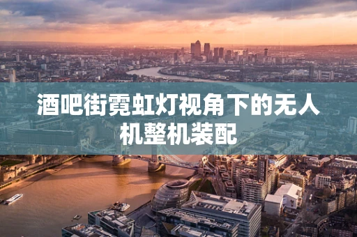 酒吧街霓虹灯视角下的无人机整机装配