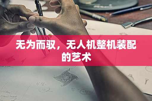 无为而驭，无人机整机装配的艺术