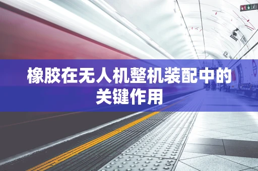 橡胶在无人机整机装配中的关键作用