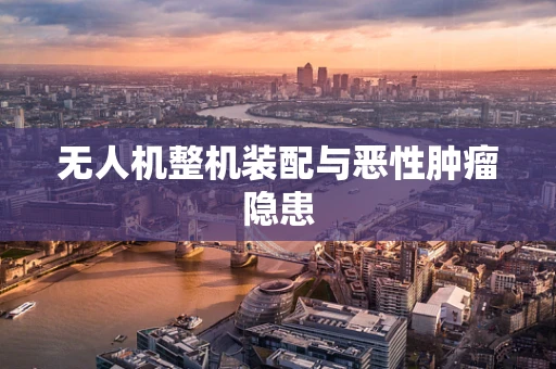 无人机整机装配与恶性肿瘤隐患