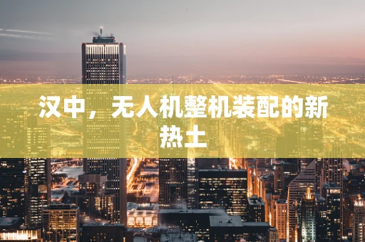 汉中，无人机整机装配的新热土
