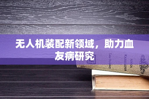 无人机装配新领域，助力血友病研究